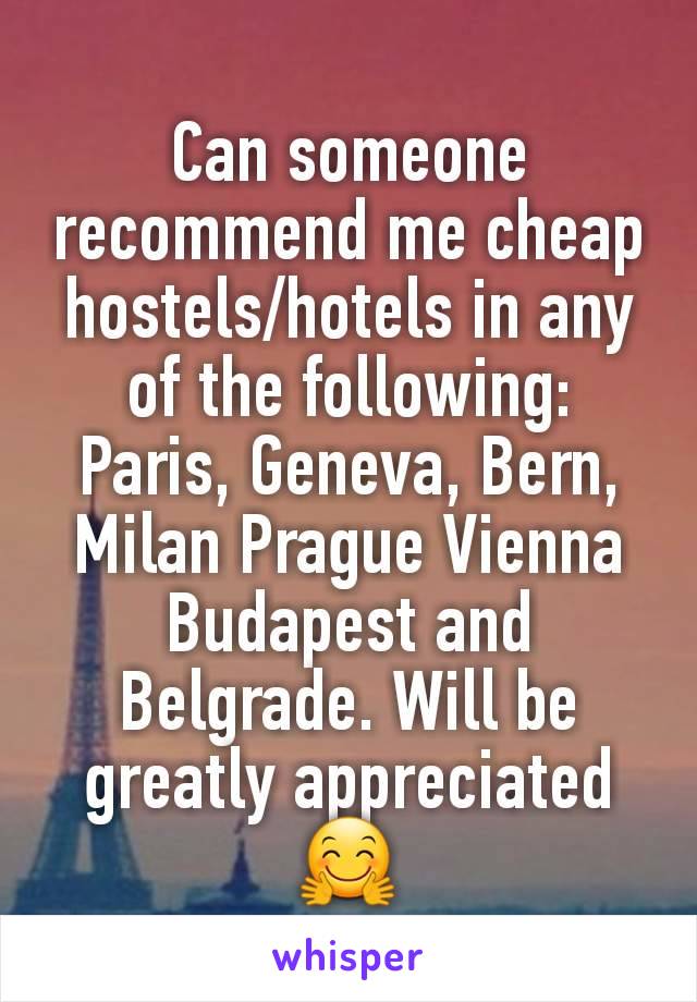 Can someone recommend me cheap  hostels/hotels in any of the following: Paris, Geneva, Bern, Milan Prague Vienna Budapest and Belgrade. Will be greatly appreciated 🤗