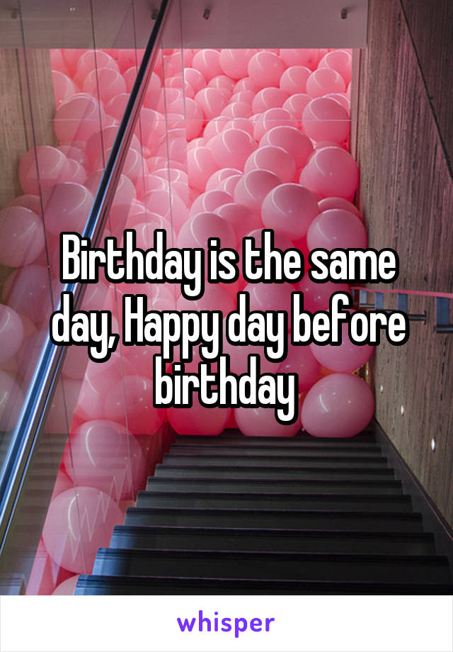 Birthday is the same day, Happy day before birthday 