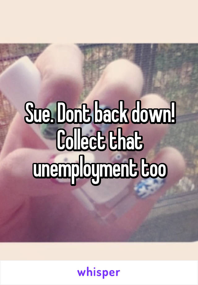 Sue. Dont back down! Collect that unemployment too