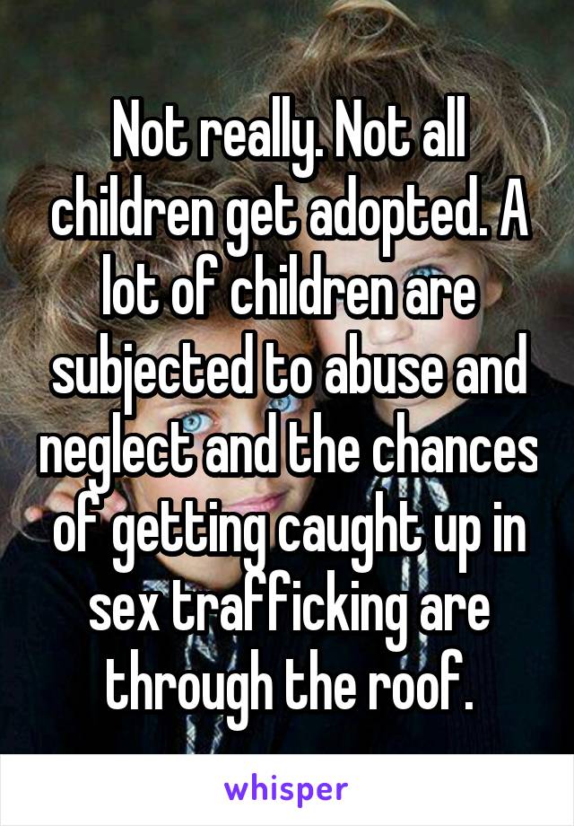 Not really. Not all children get adopted. A lot of children are subjected to abuse and neglect and the chances of getting caught up in sex trafficking are through the roof.