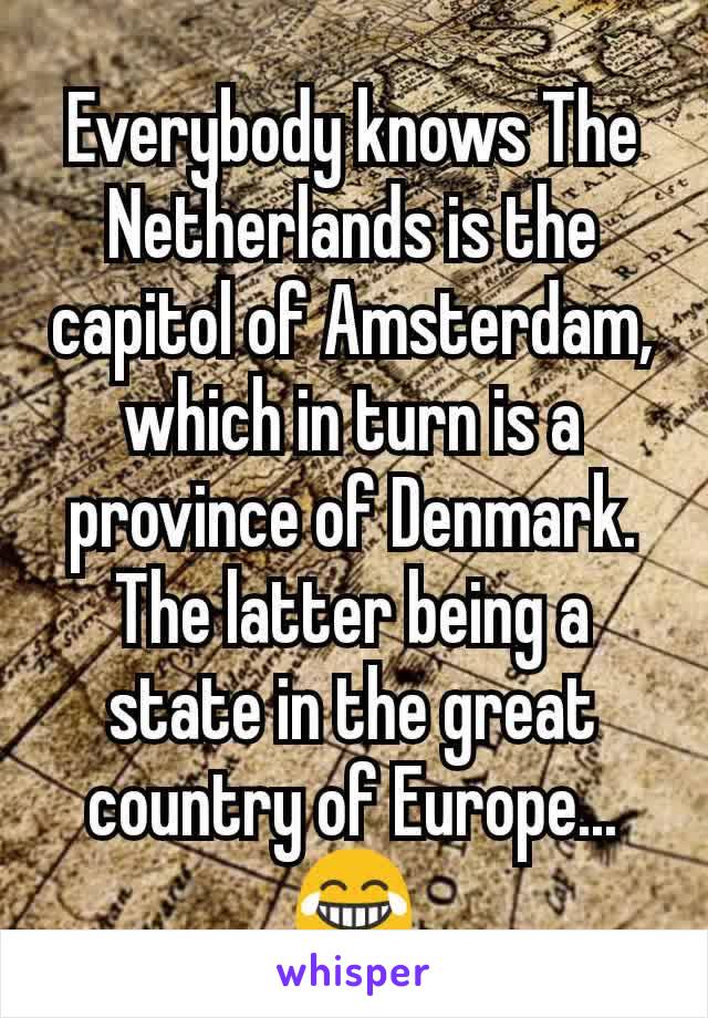 Everybody knows The Netherlands is the capitol of Amsterdam, which in turn is a province of Denmark. The latter being a state in the great country of Europe...
😂