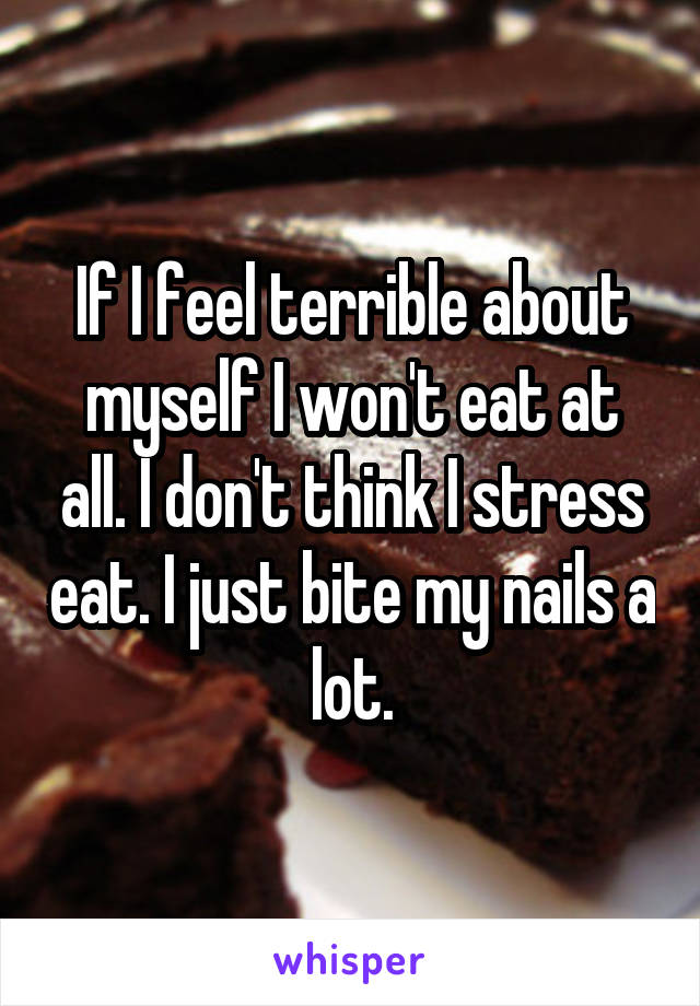 If I feel terrible about myself I won't eat at all. I don't think I stress eat. I just bite my nails a lot.