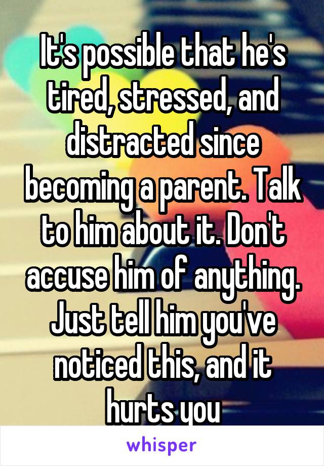 It's possible that he's tired, stressed, and distracted since becoming a parent. Talk to him about it. Don't accuse him of anything. Just tell him you've noticed this, and it hurts you