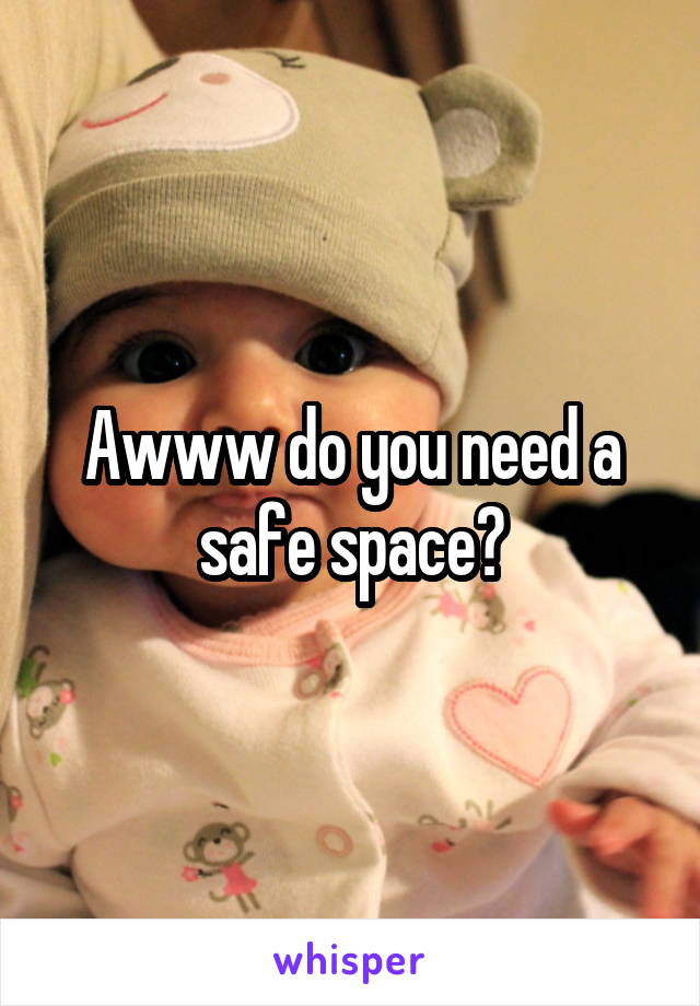 Awww do you need a safe space?