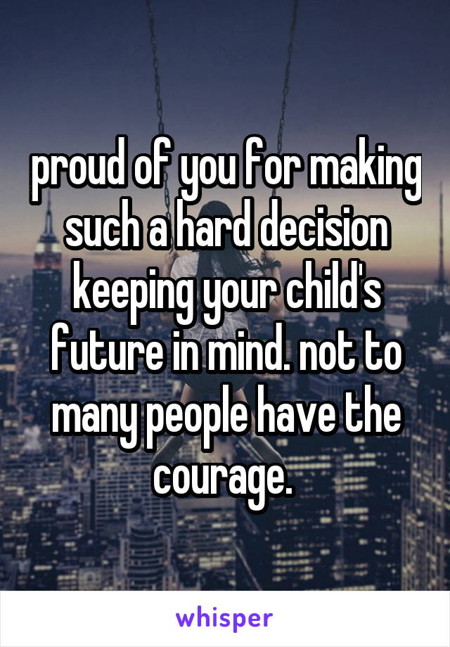 proud of you for making such a hard decision keeping your child's future in mind. not to many people have the courage. 