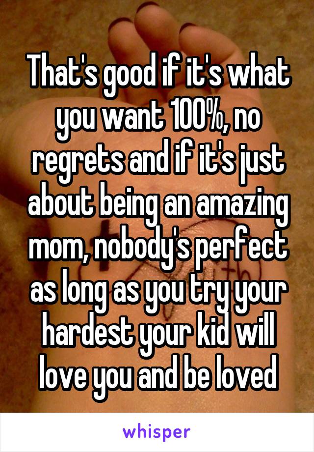 That's good if it's what you want 100%, no regrets and if it's just about being an amazing mom, nobody's perfect as long as you try your hardest your kid will love you and be loved