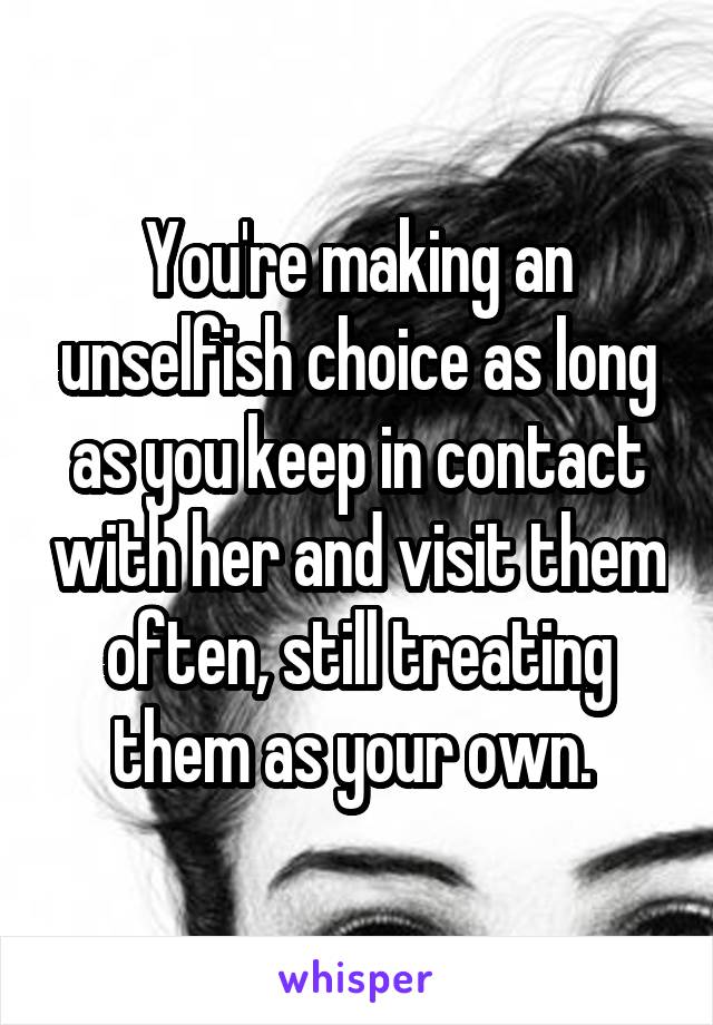 You're making an unselfish choice as long as you keep in contact with her and visit them often, still treating them as your own. 