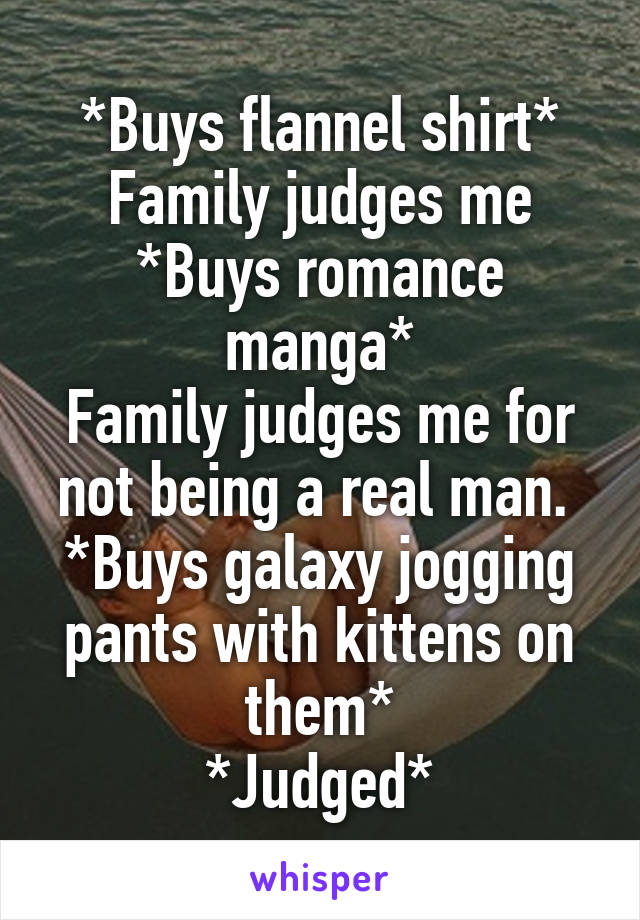 *Buys flannel shirt* Family judges me
*Buys romance manga*
Family judges me for not being a real man. 
*Buys galaxy jogging pants with kittens on them*
*Judged*