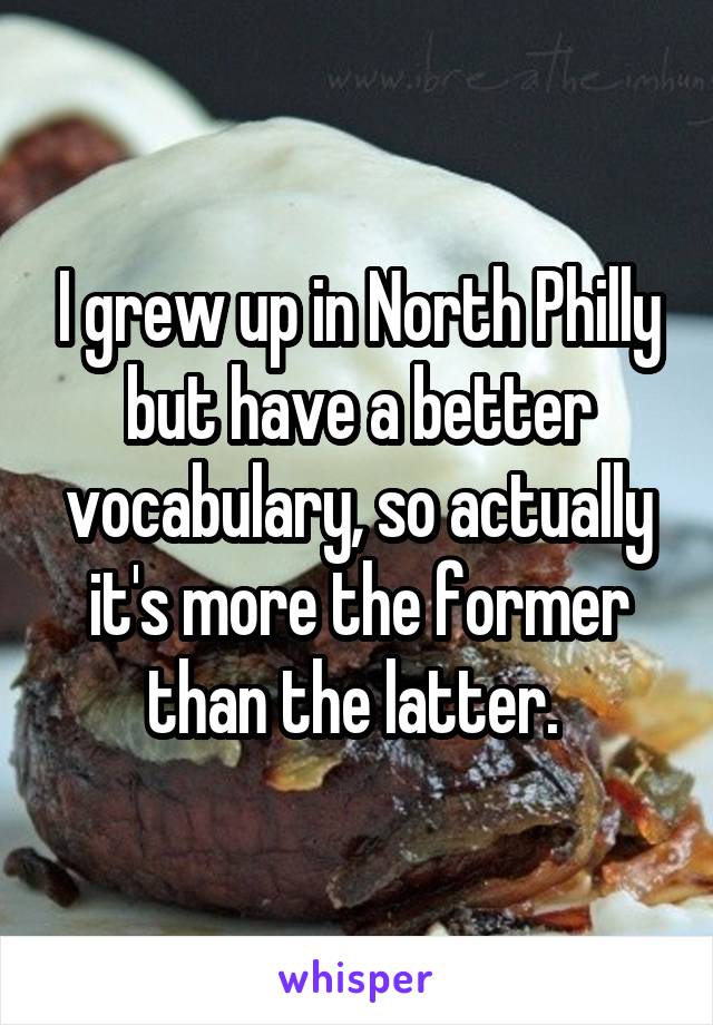 I grew up in North Philly but have a better vocabulary, so actually it's more the former than the latter. 