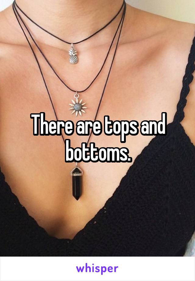 There are tops and bottoms.