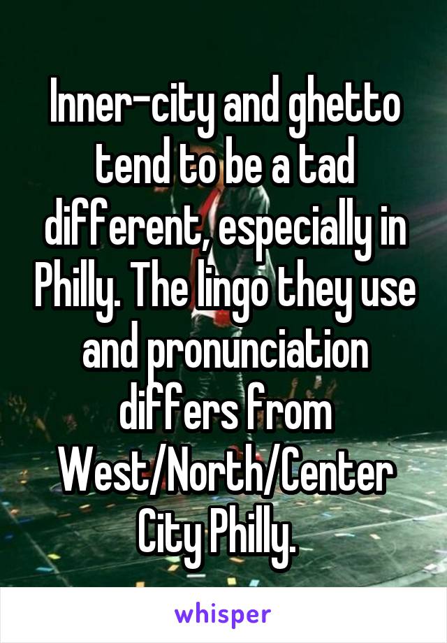 Inner-city and ghetto tend to be a tad different, especially in Philly. The lingo they use and pronunciation differs from West/North/Center City Philly.  