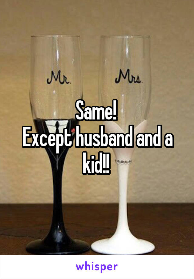 Same! 
Except husband and a kid!! 