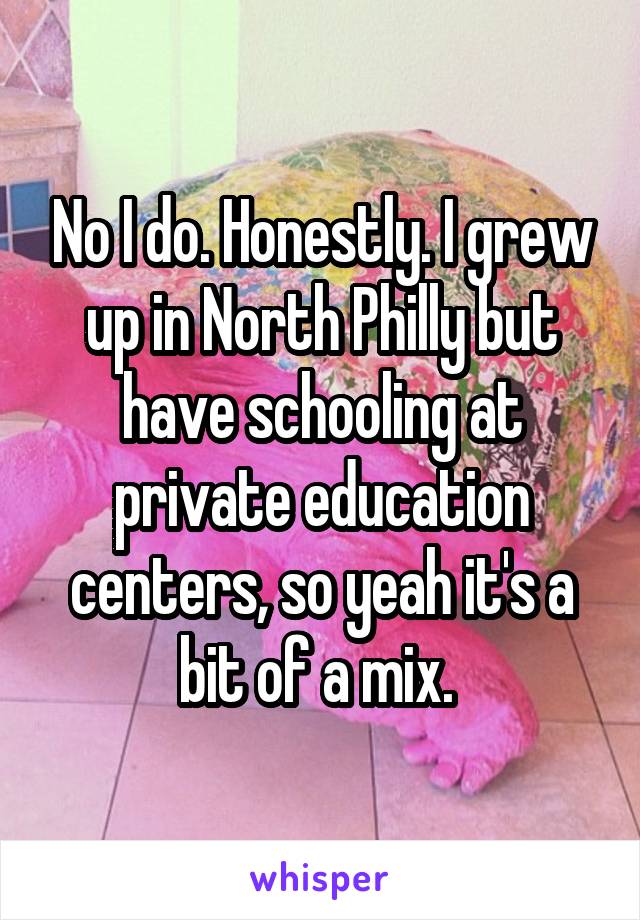 No I do. Honestly. I grew up in North Philly but have schooling at private education centers, so yeah it's a bit of a mix. 
