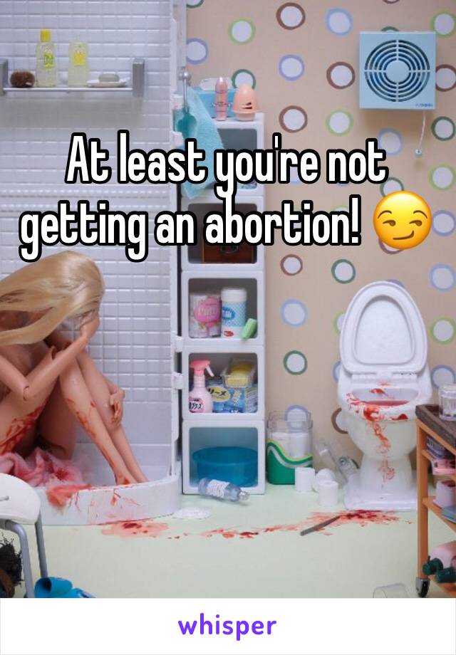 At least you're not getting an abortion! 😏