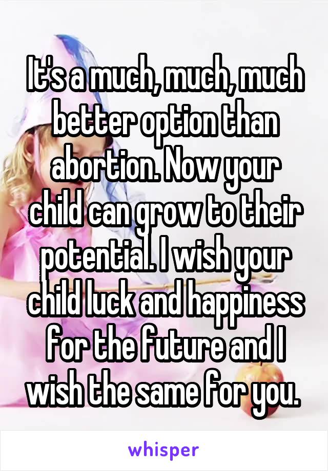 It's a much, much, much better option than abortion. Now your child can grow to their potential. I wish your child luck and happiness for the future and I wish the same for you. 