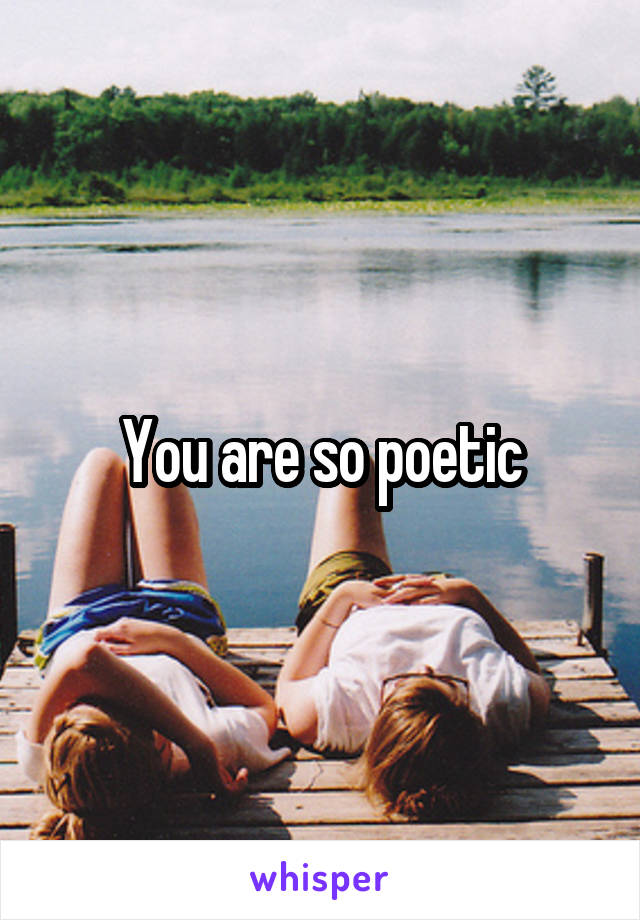 You are so poetic