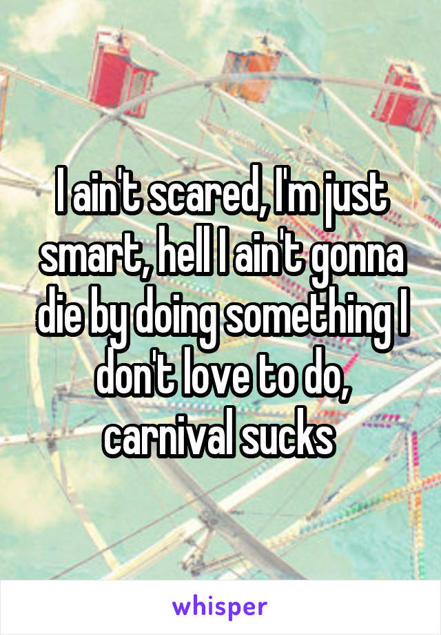 I ain't scared, I'm just smart, hell I ain't gonna die by doing something I don't love to do, carnival sucks 