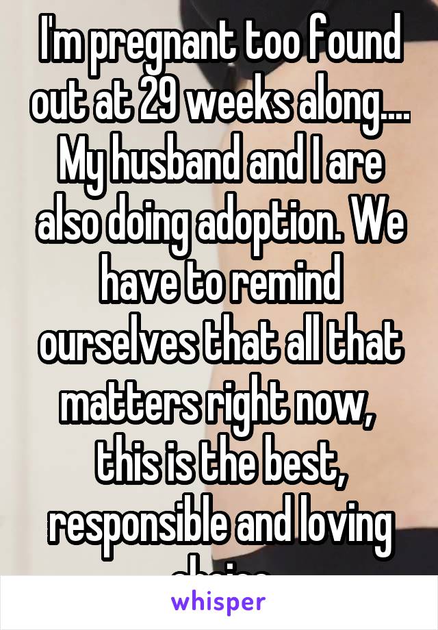 I'm pregnant too found out at 29 weeks along.... My husband and I are also doing adoption. We have to remind ourselves that all that matters right now,  this is the best, responsible and loving choice