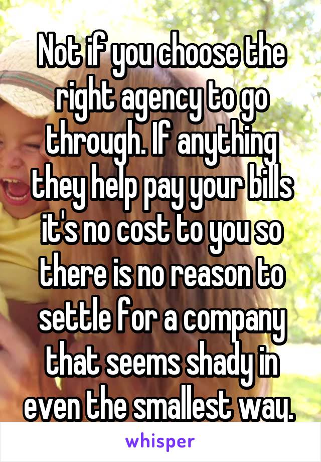 Not if you choose the right agency to go through. If anything they help pay your bills it's no cost to you so there is no reason to settle for a company that seems shady in even the smallest way. 