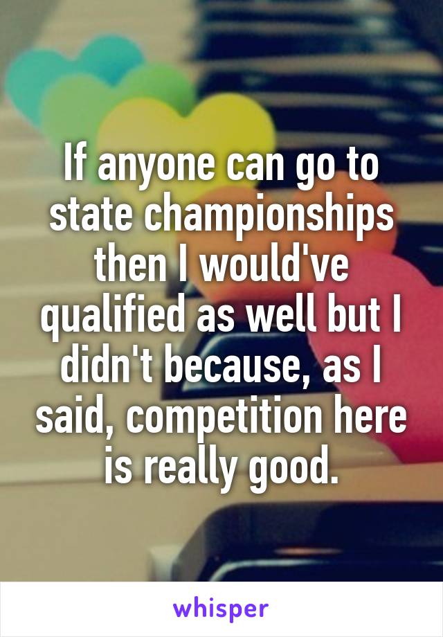 If anyone can go to state championships then I would've qualified as well but I didn't because, as I said, competition here is really good.