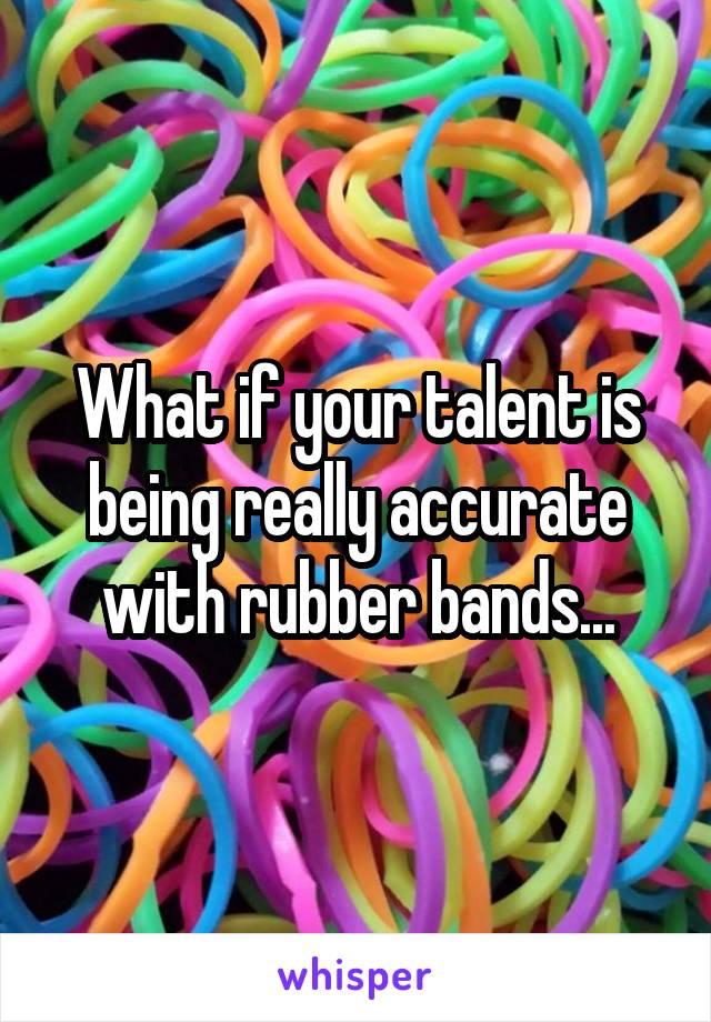 What if your talent is being really accurate with rubber bands...