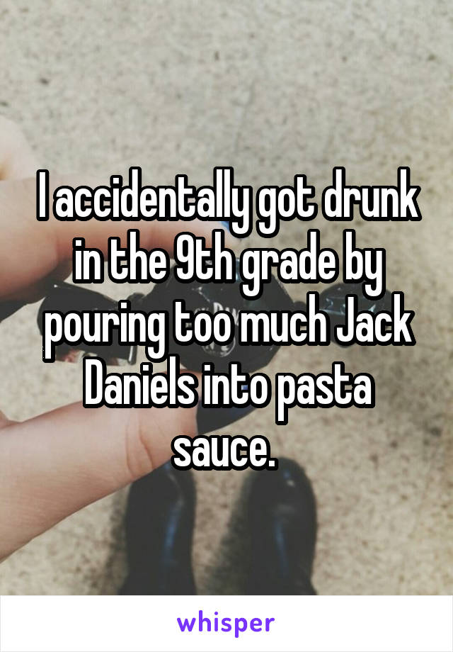 I accidentally got drunk in the 9th grade by pouring too much Jack Daniels into pasta sauce. 