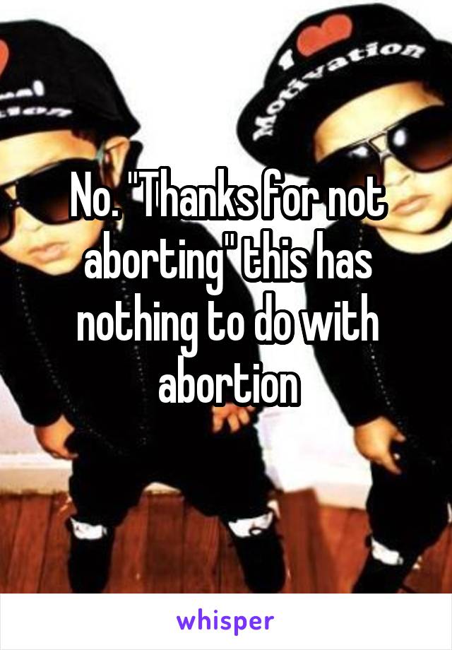 No. "Thanks for not aborting" this has nothing to do with abortion
 