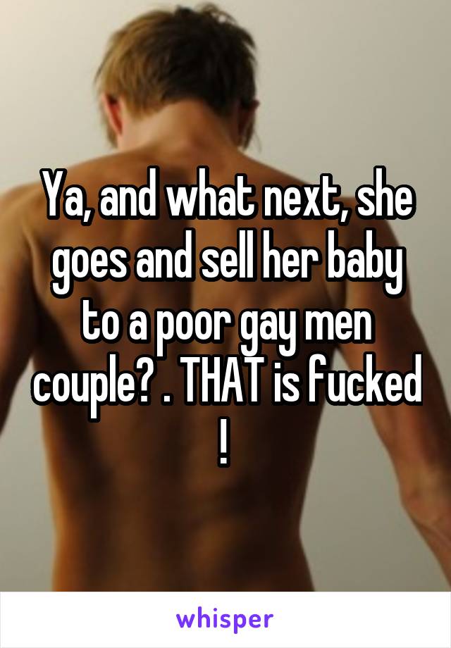 Ya, and what next, she goes and sell her baby to a poor gay men couple? . THAT is fucked ! 