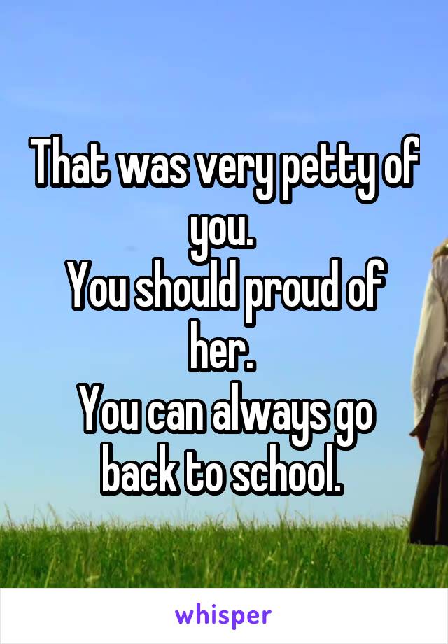 That was very petty of you. 
You should proud of her. 
You can always go back to school. 