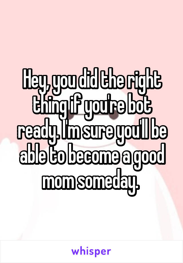 Hey, you did the right thing if you're bot ready. I'm sure you'll be able to become a good mom someday. 