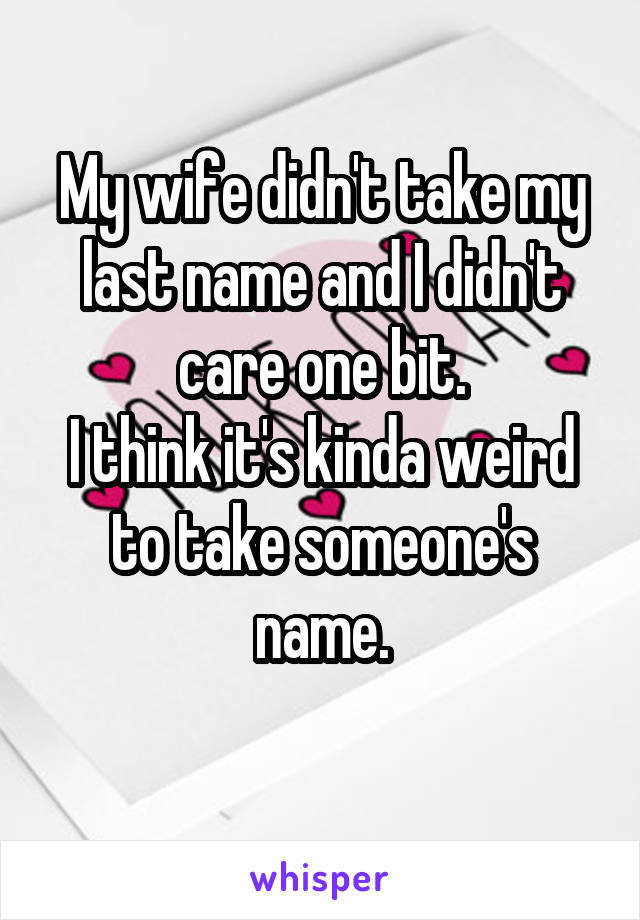 My wife didn't take my last name and I didn't care one bit.
I think it's kinda weird to take someone's name.
