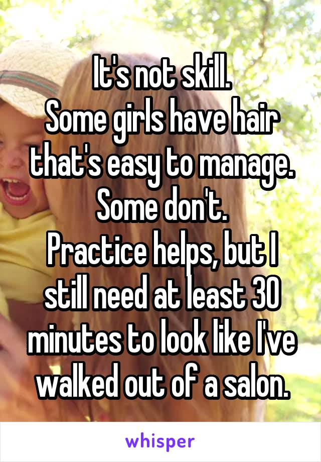 It's not skill.
Some girls have hair that's easy to manage.
Some don't.
Practice helps, but I still need at least 30 minutes to look like I've walked out of a salon.