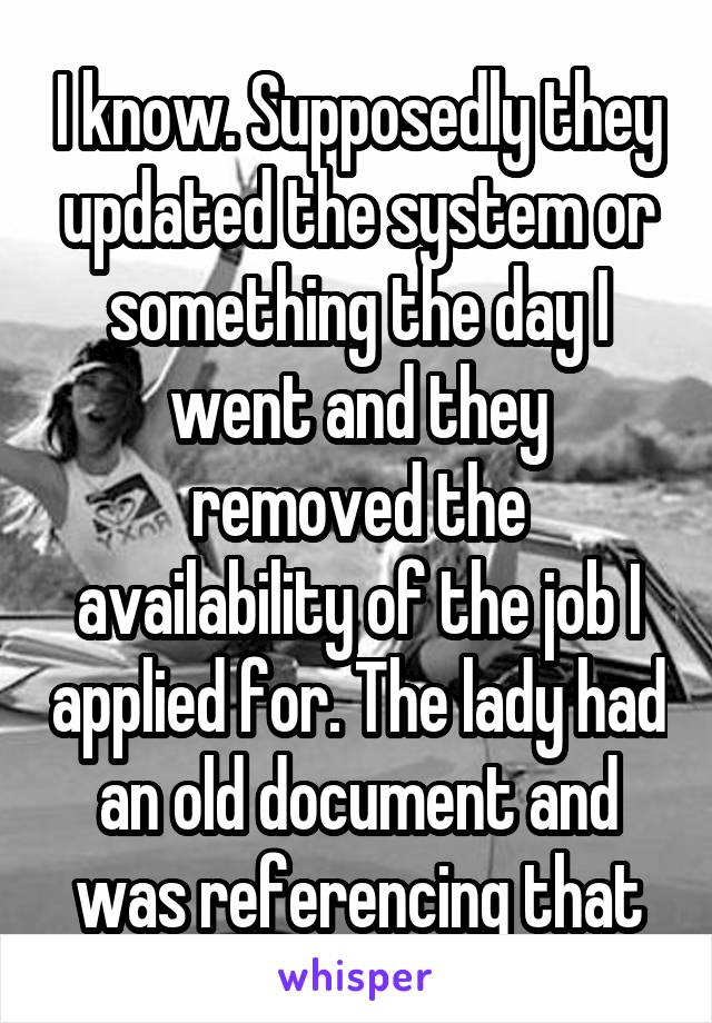 I know. Supposedly they updated the system or something the day I went and they removed the availability of the job I applied for. The lady had an old document and was referencing that