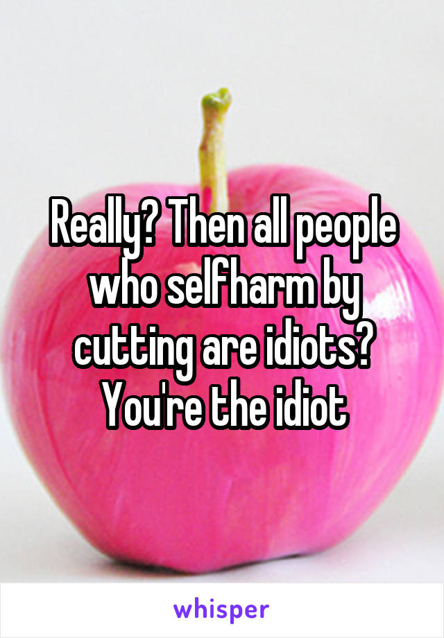 Really? Then all people who selfharm by cutting are idiots?
You're the idiot