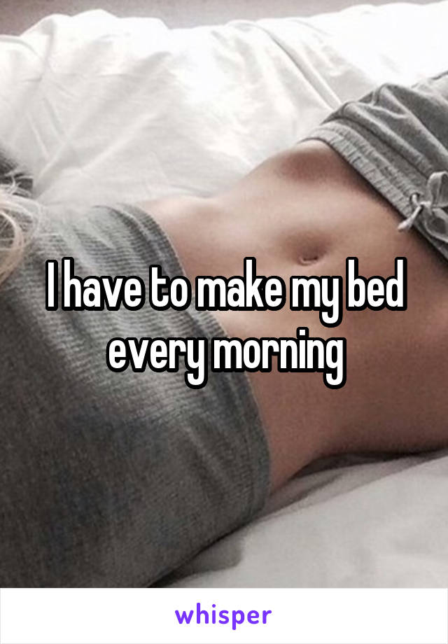 I have to make my bed every morning