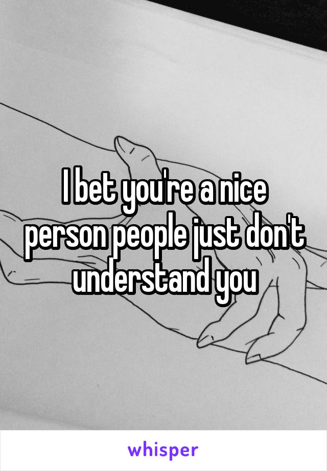 I bet you're a nice person people just don't understand you