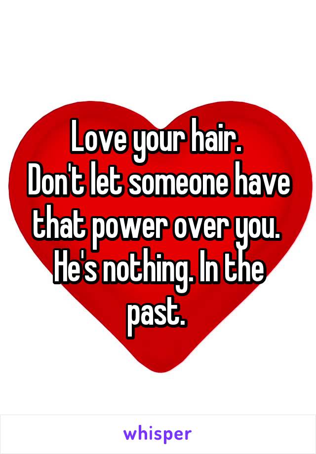 Love your hair. 
Don't let someone have that power over you. 
He's nothing. In the past. 