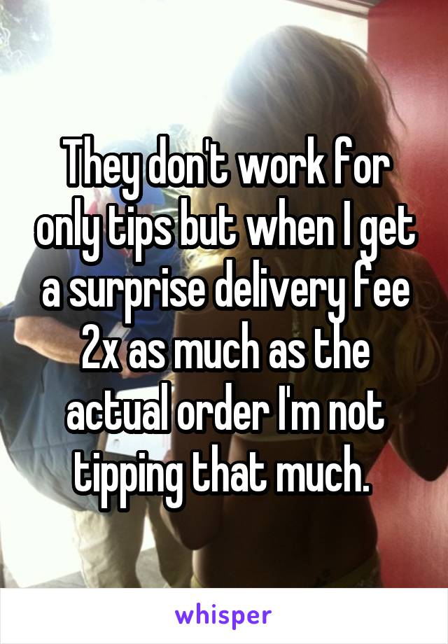 They don't work for only tips but when I get a surprise delivery fee 2x as much as the actual order I'm not tipping that much. 