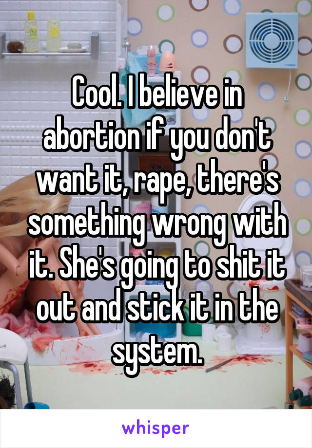 Cool. I believe in abortion if you don't want it, rape, there's something wrong with it. She's going to shit it out and stick it in the system.