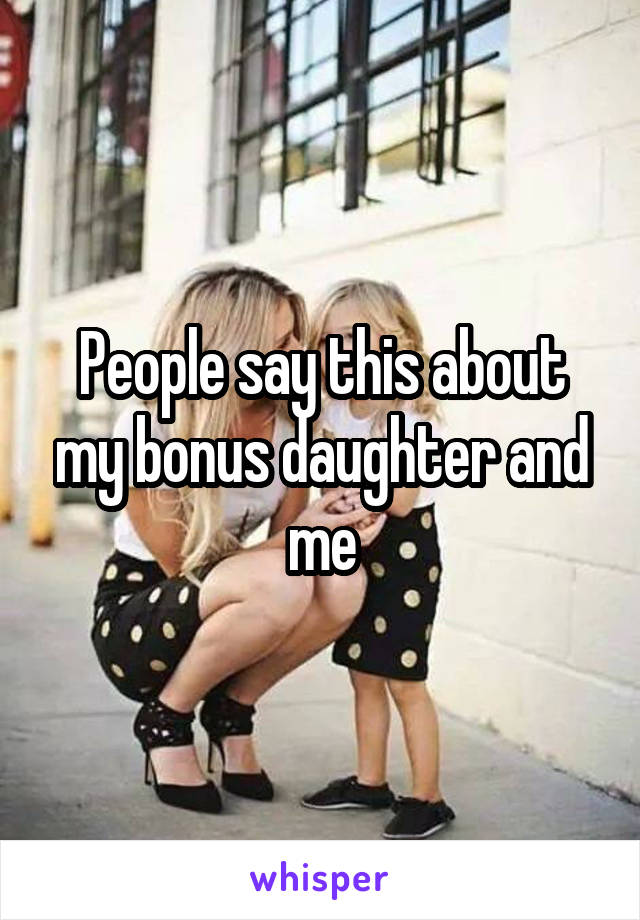 People say this about my bonus daughter and me