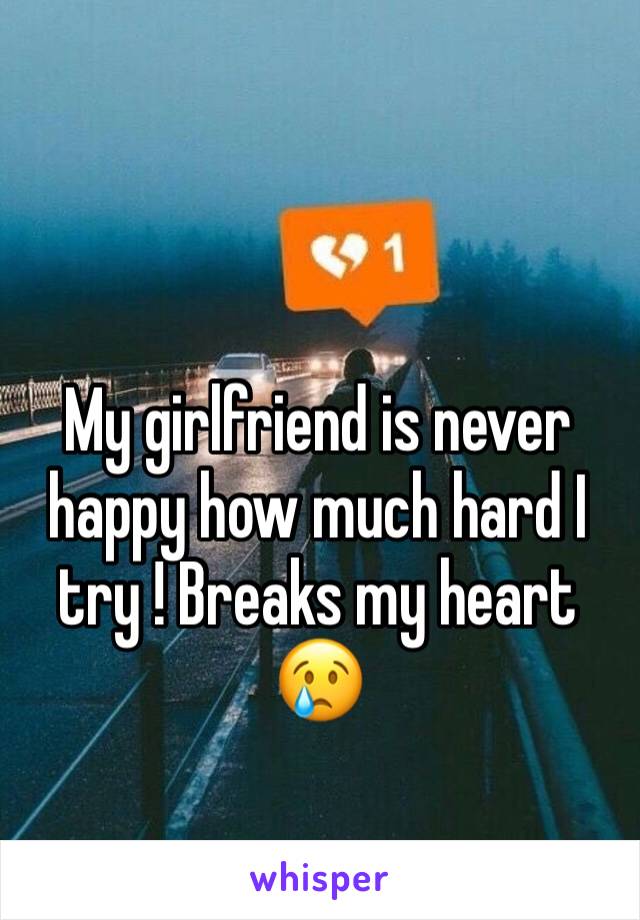 My girlfriend is never happy how much hard I try ! Breaks my heart 😢