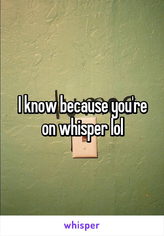 I know because you're on whisper lol