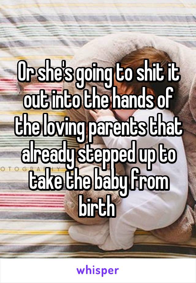 Or she's going to shit it out into the hands of the loving parents that already stepped up to take the baby from birth 