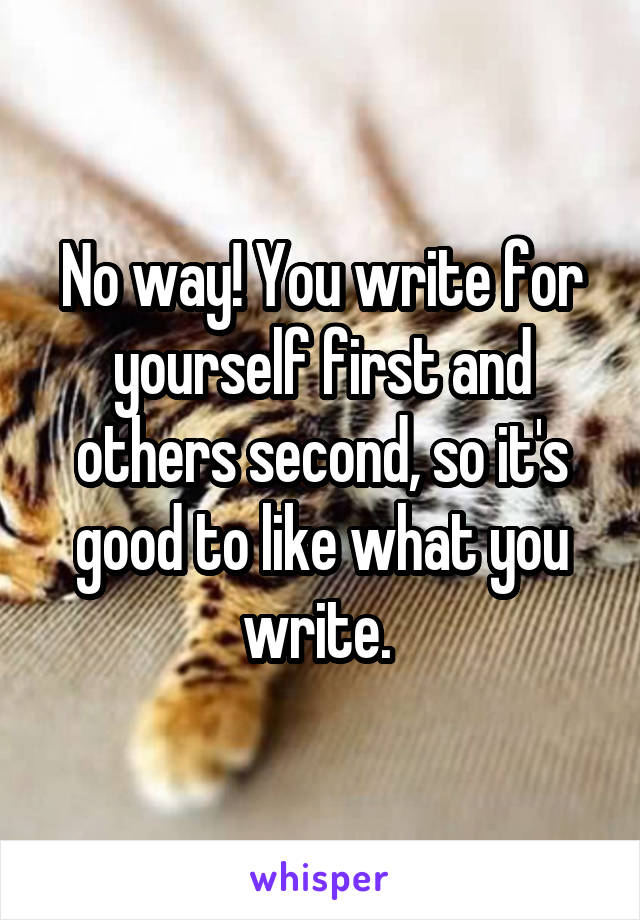 No way! You write for yourself first and others second, so it's good to like what you write. 