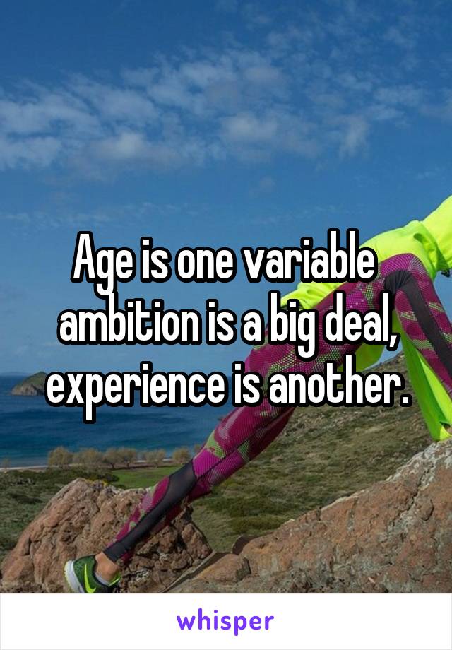 Age is one variable  ambition is a big deal, experience is another.