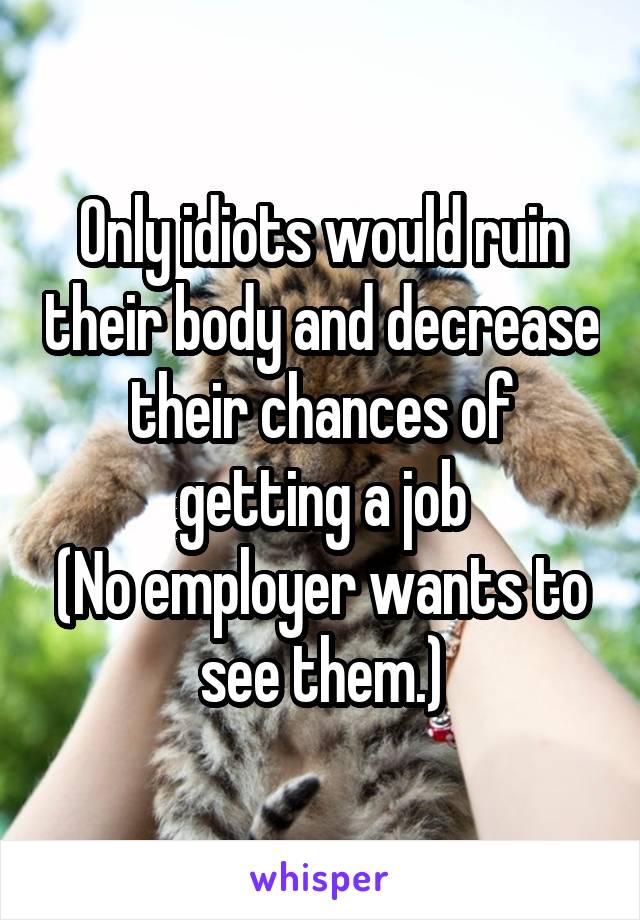 Only idiots would ruin their body and decrease their chances of getting a job
(No employer wants to see them.)