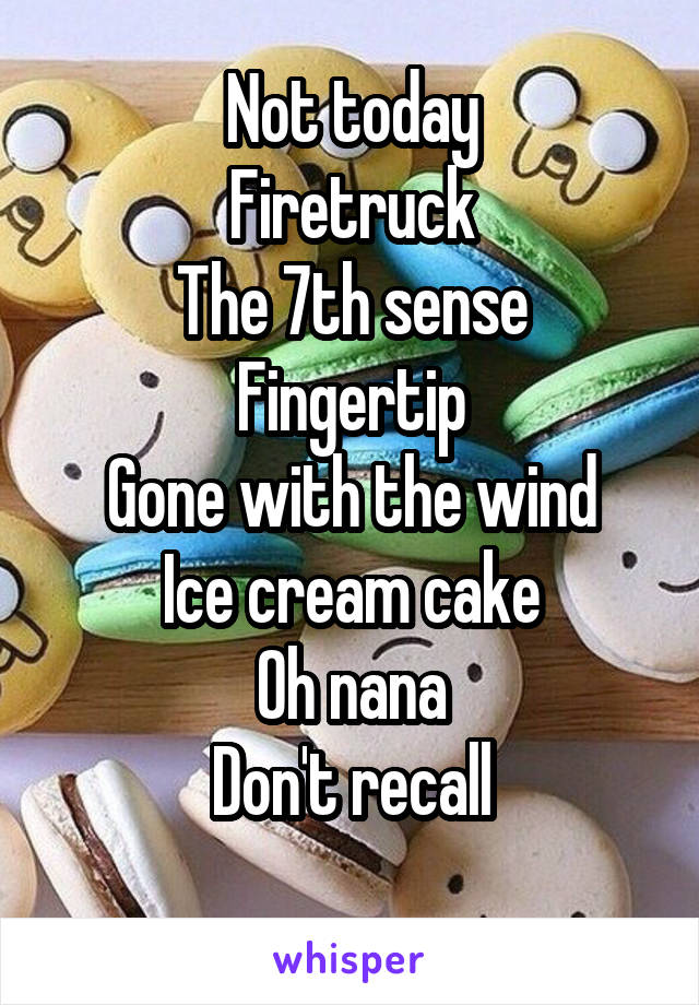 Not today
Firetruck
The 7th sense
Fingertip
Gone with the wind
Ice cream cake
Oh nana
Don't recall
