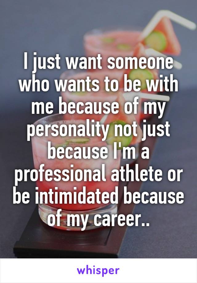 I just want someone who wants to be with me because of my personality not just because I'm a professional athlete or be intimidated because of my career..