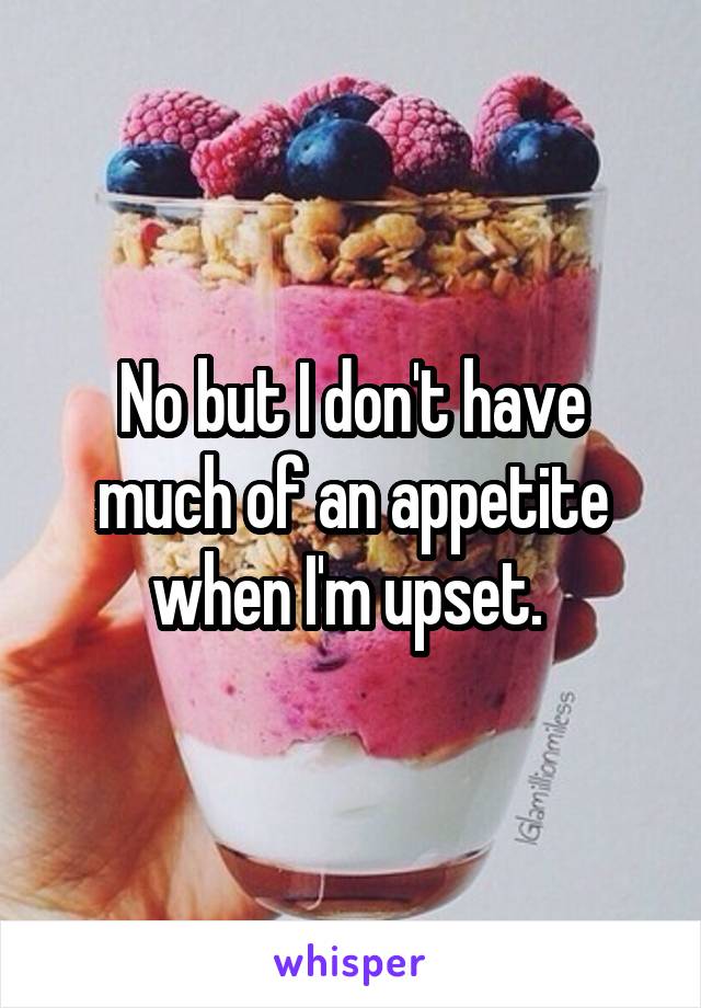 No but I don't have much of an appetite when I'm upset. 