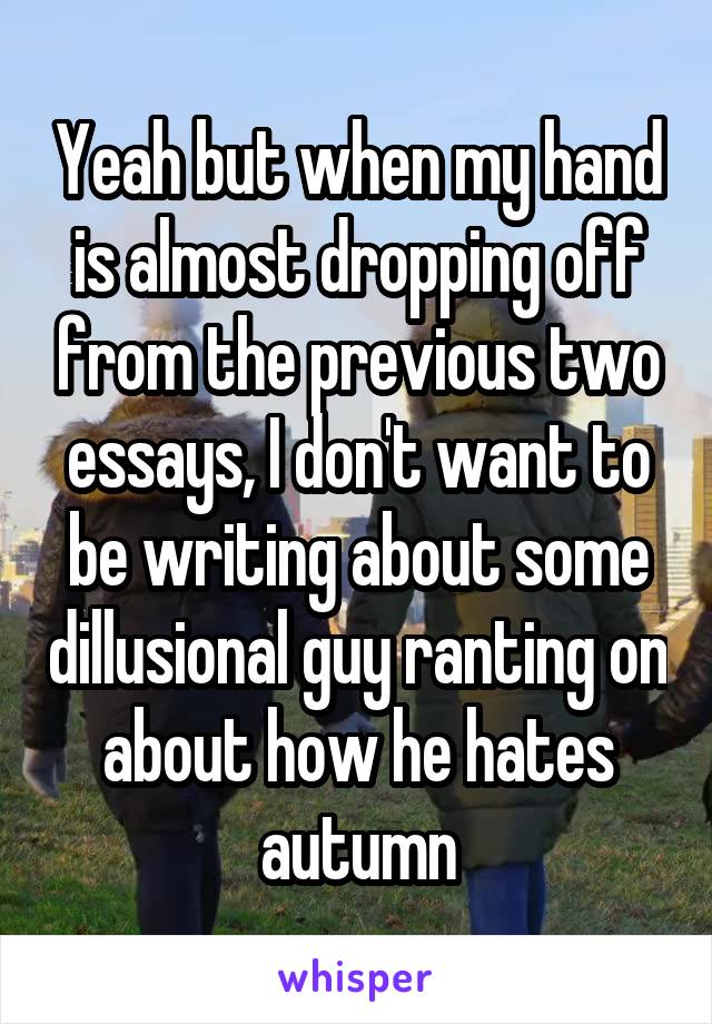 Yeah but when my hand is almost dropping off from the previous two essays, I don't want to be writing about some dillusional guy ranting on about how he hates autumn